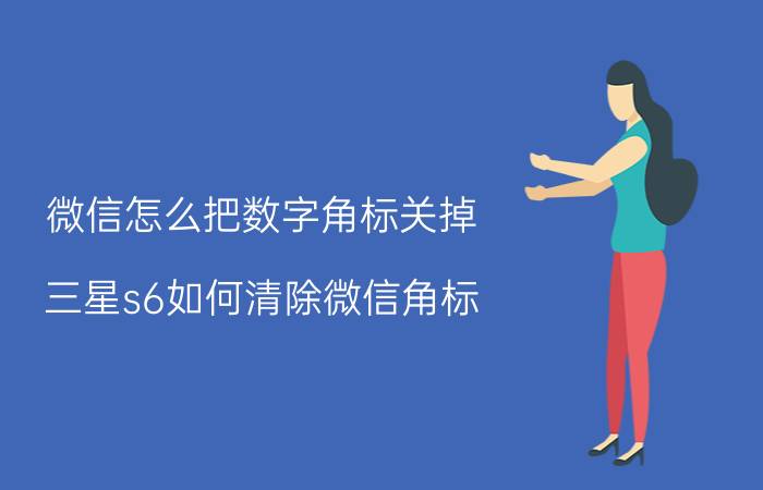 微信怎么把数字角标关掉 三星s6如何清除微信角标？